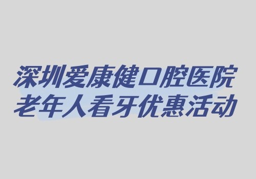 深圳愛康健口腔醫(yī)院老年人看牙優(yōu)惠活動開啟,免費拔牙+9折牙周治療